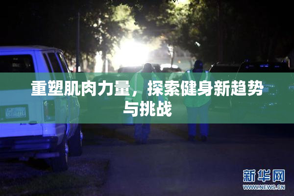 重塑肌肉力量，探索健身新趋势与挑战