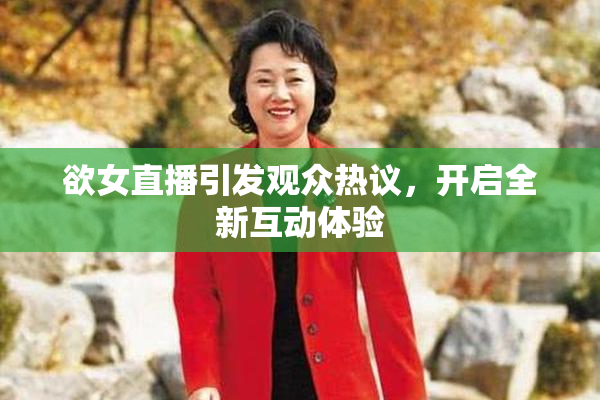 欲女直播引发观众热议，开启全新互动体验