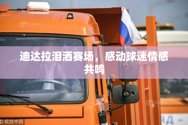 迪达拉泪洒赛场，感动球迷情感共鸣