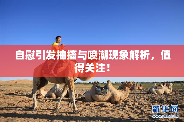 自慰引发抽搐与喷潮现象解析，值得关注！