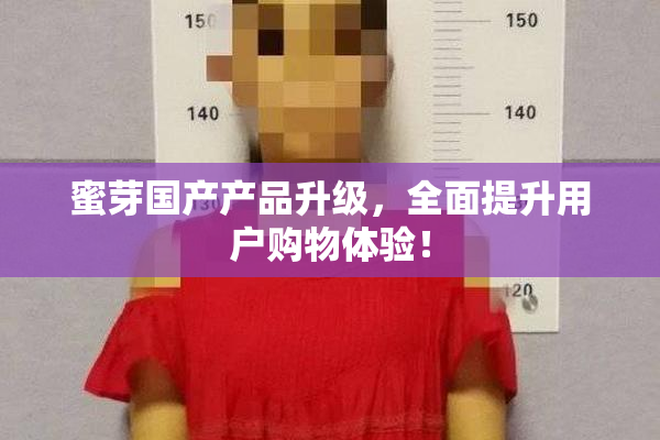 蜜芽国产产品升级，全面提升用户购物体验！