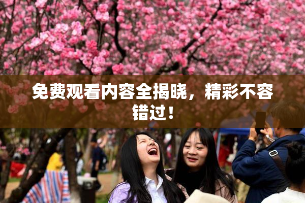 免费观看内容全揭晓，精彩不容错过！