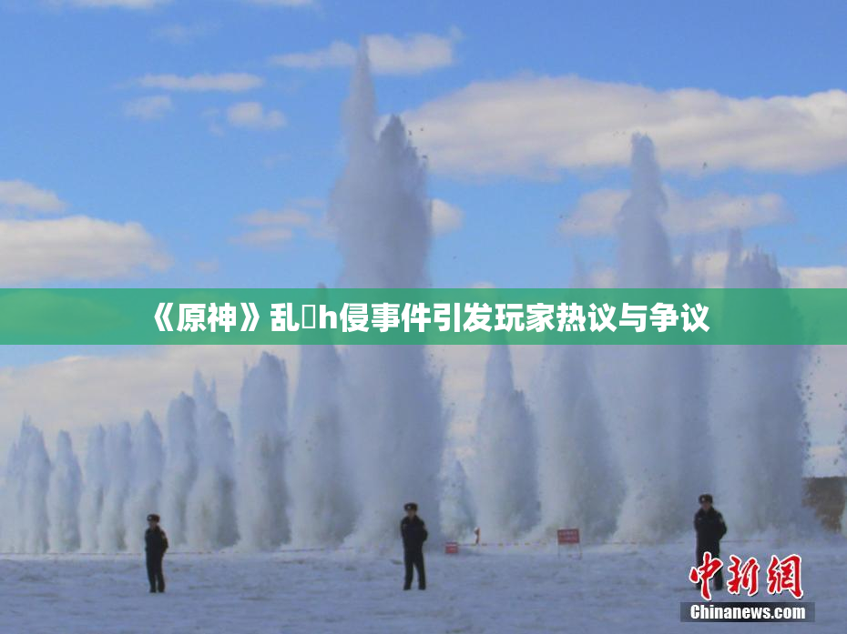 《原神》乱婬h侵事件引发玩家热议与争议