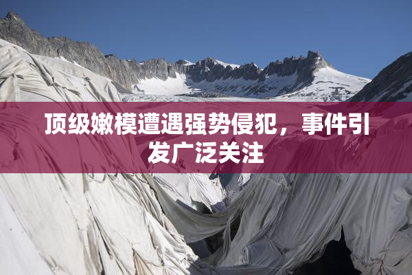 顶级嫩模遭遇强势侵犯，事件引发广泛关注