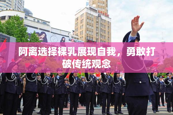 阿离选择裸乳展现自我，勇敢打破传统观念