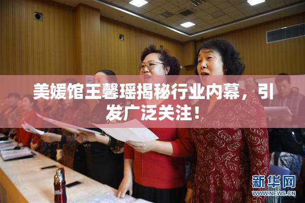 美媛馆王馨瑶揭秘行业内幕，引发广泛关注！