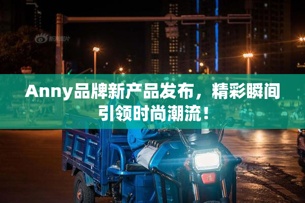 Anny品牌新产品发布，精彩瞬间引领时尚潮流！