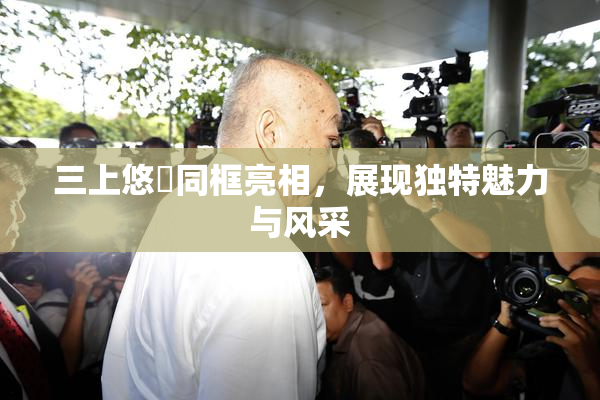 三上悠亜同框亮相，展现独特魅力与风采
