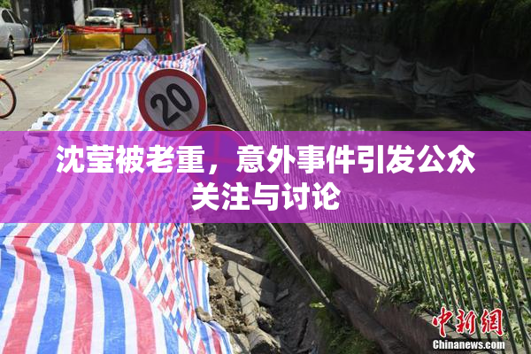 沈莹被老重，意外事件引发公众关注与讨论