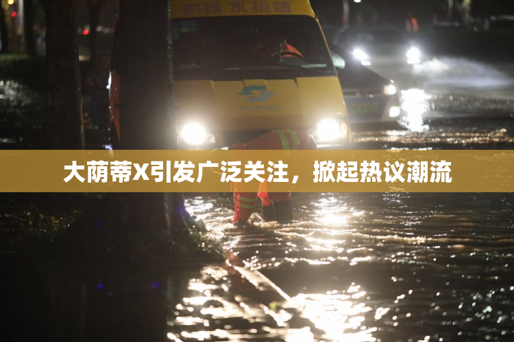 大荫蒂X引发广泛关注，掀起热议潮流