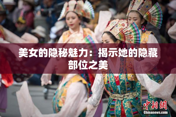 美女的隐秘魅力：揭示她的隐藏部位之美