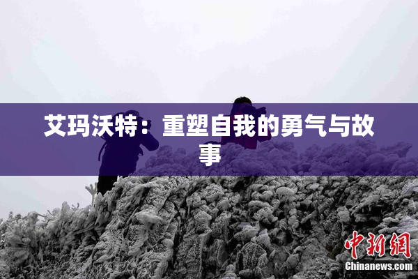艾玛沃特：重塑自我的勇气与故事