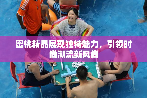蜜桃精品展现独特魅力，引领时尚潮流新风尚