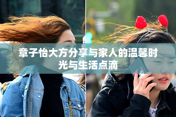 章子怡大方分享与家人的温馨时光与生活点滴