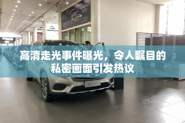 高清走光事件曝光，令人瞩目的私密画面引发热议