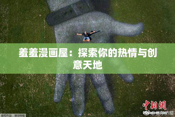 羞羞漫画屋：探索你的热情与创意天地