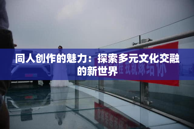同人创作的魅力：探索多元文化交融的新世界