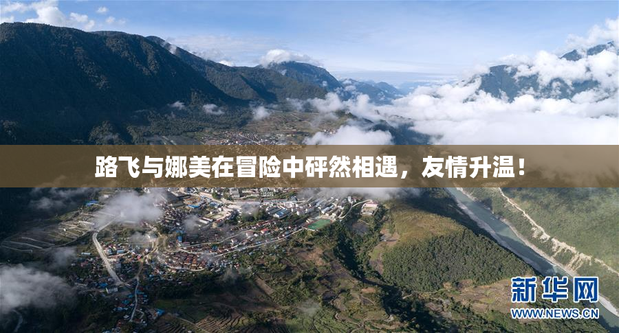 路飞与娜美在冒险中砰然相遇，友情升温！