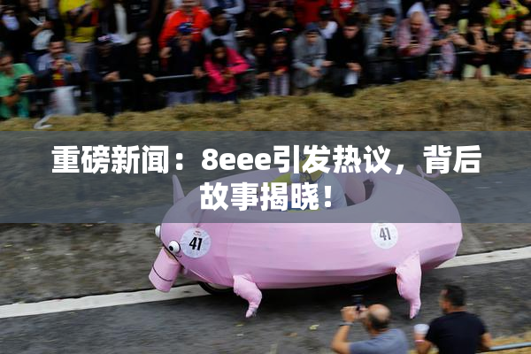 重磅新闻：8eee引发热议，背后故事揭晓！