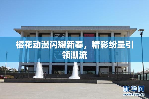 樱花动漫闪耀新春，精彩纷呈引领潮流