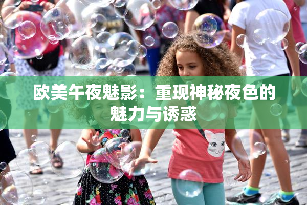 欧美午夜魅影：重现神秘夜色的魅力与诱惑