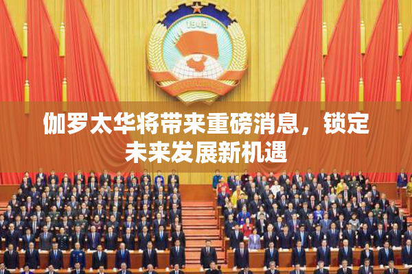伽罗太华将带来重磅消息，锁定未来发展新机遇