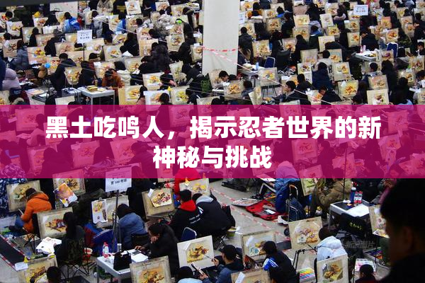 黑土吃鸣人，揭示忍者世界的新神秘与挑战