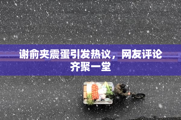 谢俞夹震蛋引发热议，网友评论齐聚一堂