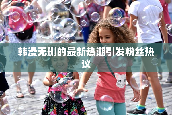 韩漫无删的最新热潮引发粉丝热议