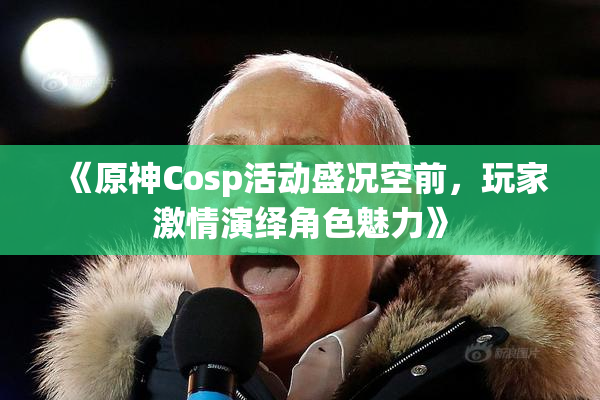 《原神Cosp活动盛况空前，玩家激情演绎角色魅力》