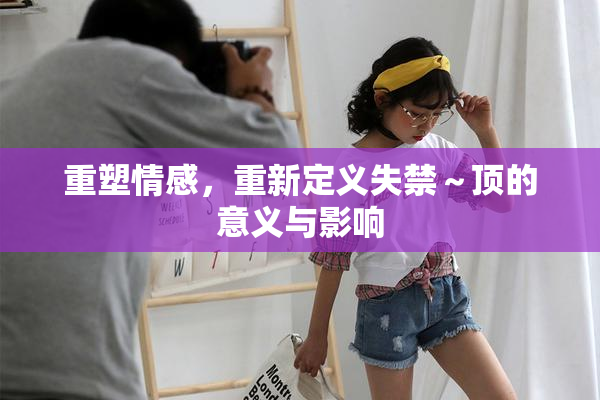 重塑情感，重新定义失禁～顶的意义与影响