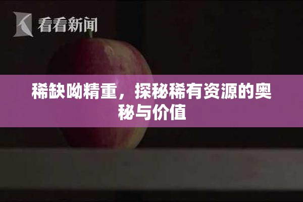 稀缺呦精重，探秘稀有资源的奥秘与价值