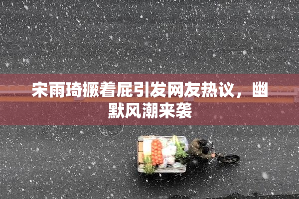 宋雨琦撅着屁引发网友热议，幽默风潮来袭
