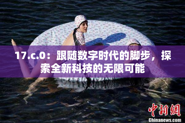 17.c.0：跟随数字时代的脚步，探索全新科技的无限可能