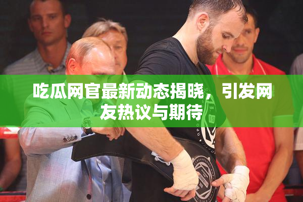 吃瓜网官最新动态揭晓，引发网友热议与期待