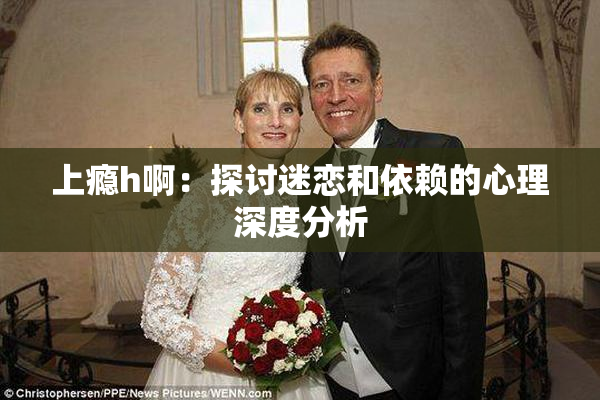 上瘾h啊：探讨迷恋和依赖的心理深度分析