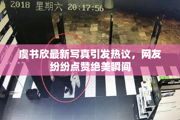 虞书欣最新写真引发热议，网友纷纷点赞绝美瞬间