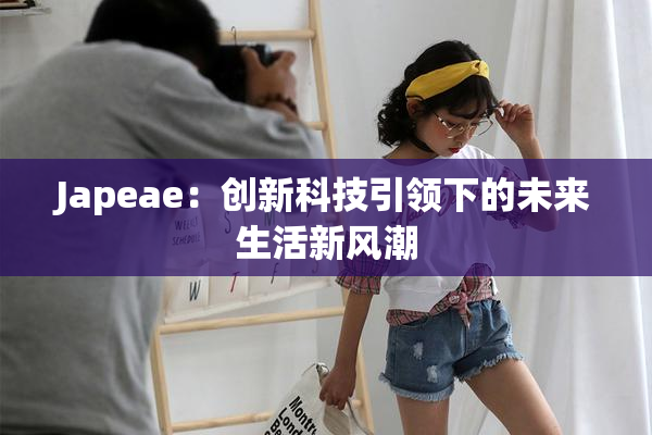 Japeae：创新科技引领下的未来生活新风潮