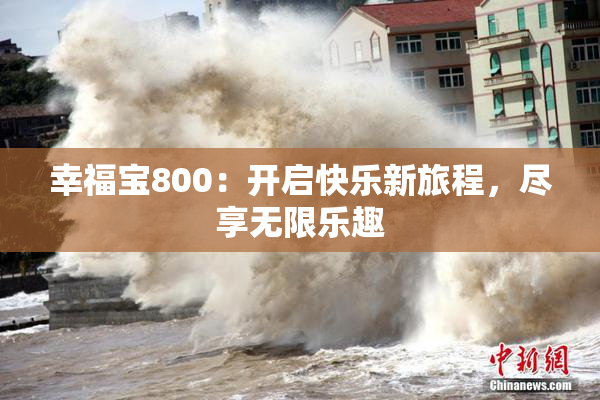 幸福宝800：开启快乐新旅程，尽享无限乐趣