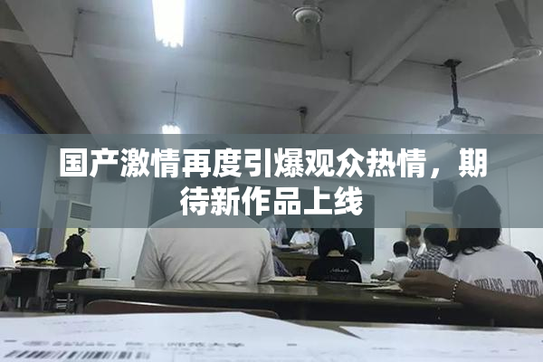 国产激情再度引爆观众热情，期待新作品上线