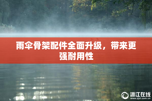 雨伞骨架配件全面升级，带来更强耐用性
