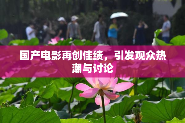 国产电影再创佳绩，引发观众热潮与讨论