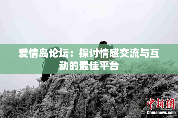 爱情岛论坛：探讨情感交流与互动的最佳平台