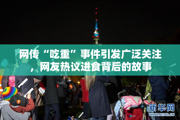 网传“吃重”事件引发广泛关注，网友热议进食背后的故事