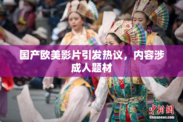 国产欧美影片引发热议，内容涉成人题材