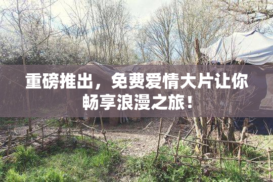 重磅推出，免费爱情大片让你畅享浪漫之旅！