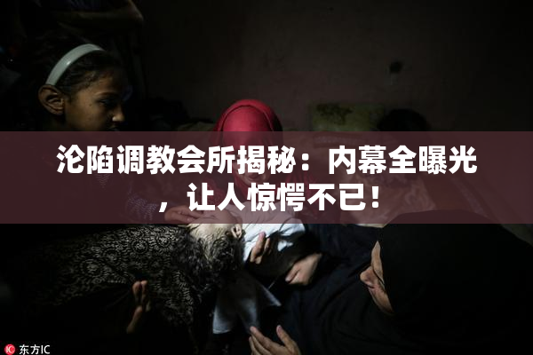 沦陷调教会所揭秘：内幕全曝光，让人惊愕不已！