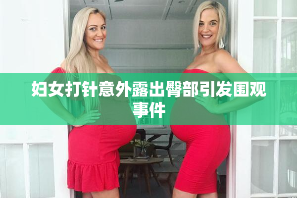 妇女打针意外露出臀部引发围观事件