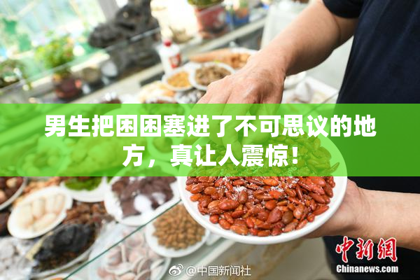 男生把困困塞进了不可思议的地方，真让人震惊！