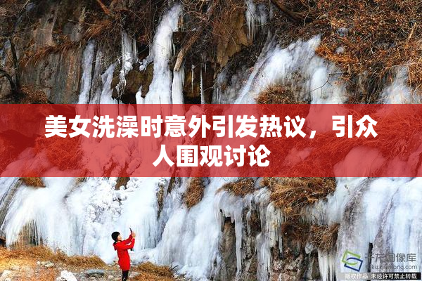 美女洗澡时意外引发热议，引众人围观讨论